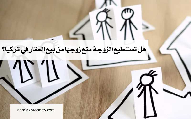 هل تستطيع الزوجة منع زوجها من بيع العقار في تركيا؟